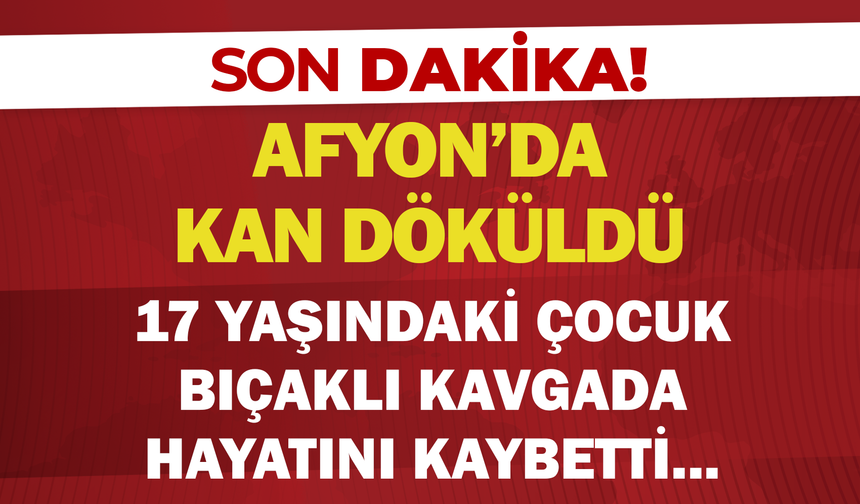 Afyon'da Kan Döküldü: 17 Yaşındaki Çocuk Bıçaklı Kavgada Hayatını Kaybetti!