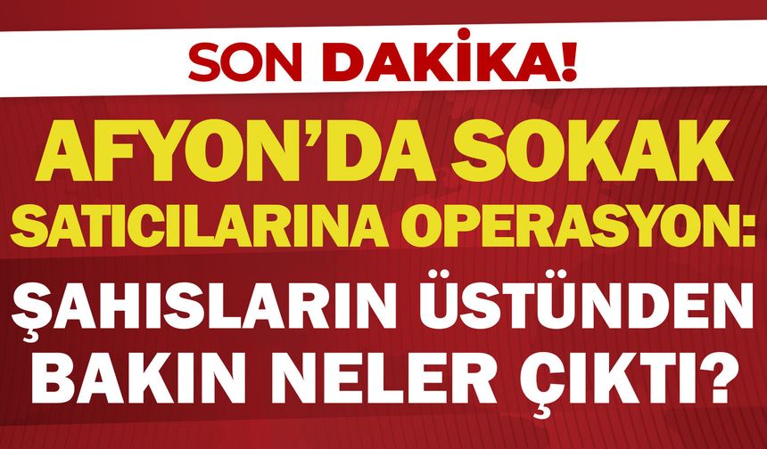 Afyon’da sokak satıcılarına operasyon: Şahısların üstünden bakın neler çıktı?