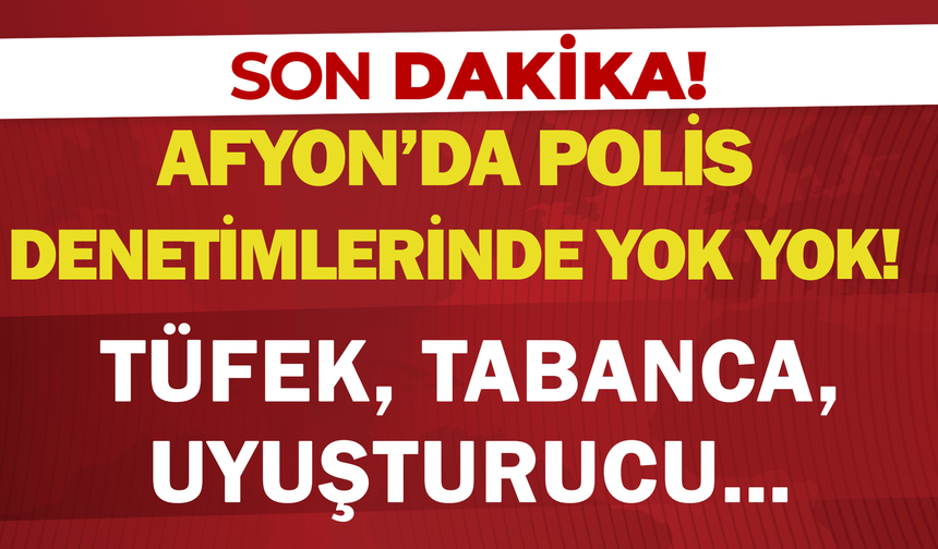 Afyon’da polis denetimlerinde yok yok! Tüfek, tabanca, uyuşturucu…