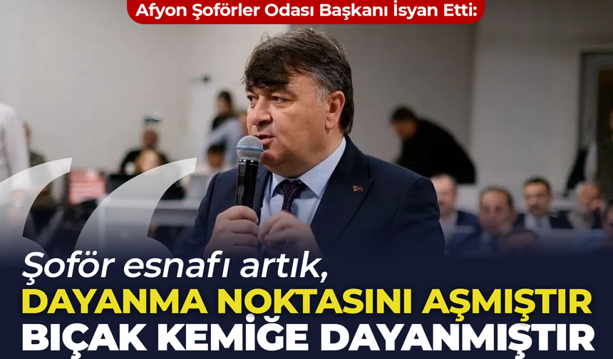 Afyon Şoförler Odası Başkanı İsyan Etti: "Şoför esnafı artık dayanma noktasını aşmıştır, bıçak kemiğe dayanmıştır!"