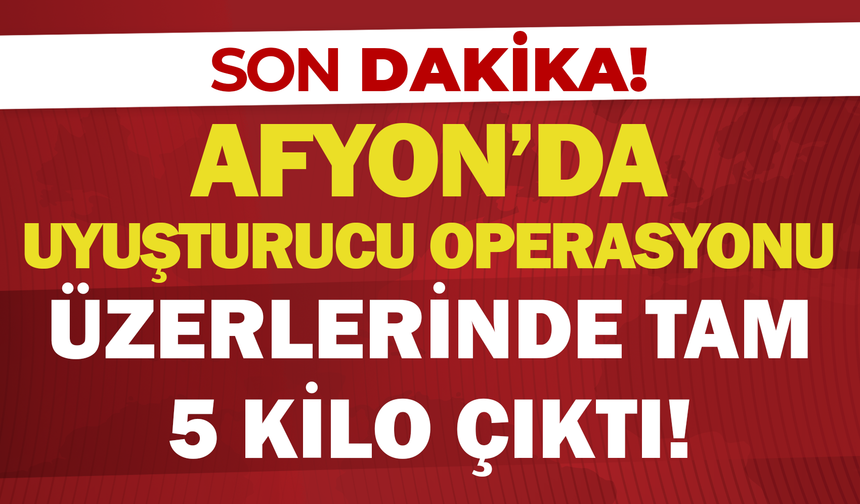 Afyon’da uyuşturucu operasyonu: Üzerinden tam 5 kilo çıktı