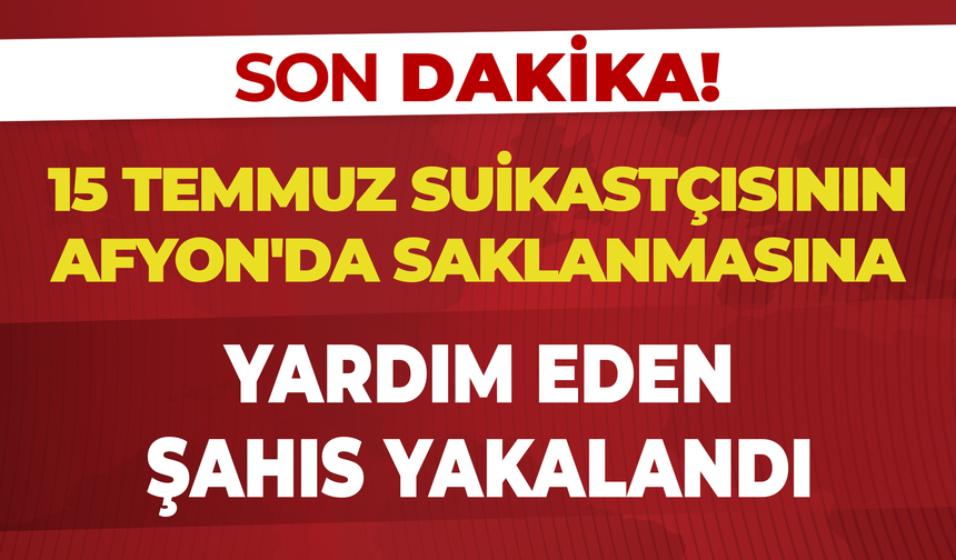 15 Temmuz Suikastçısının Afyon'da Saklanmasına Yardım Eden Şahıs Yakalandı