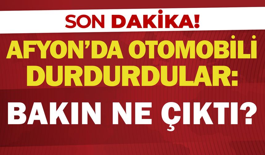 Afyon'da otomobili durdurdular: Bakın ne çıktı?