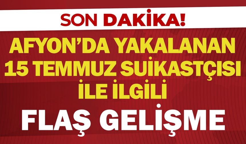 Afyon’da yakalanan 15 Temmuz suikastçısı ile ilgili flaş gelişme