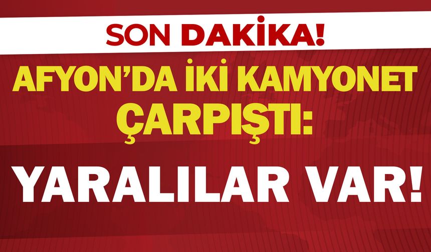 Afyon’da iki kamyonet çarpıştı: Yaralılar var!