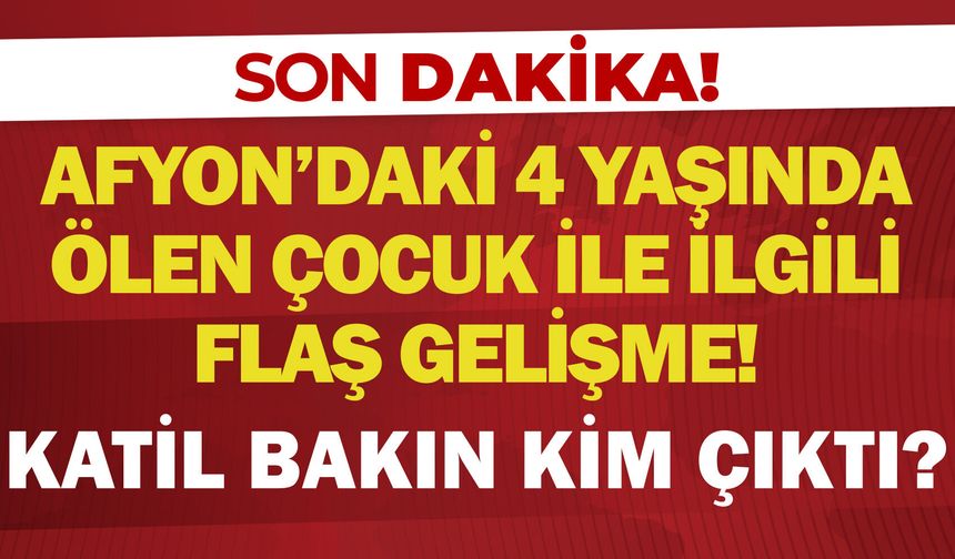 Afyon’daki 4 yaşında ölen çocuk ile ilgili flaş gelişme! Katil bakın kim çıktı?
