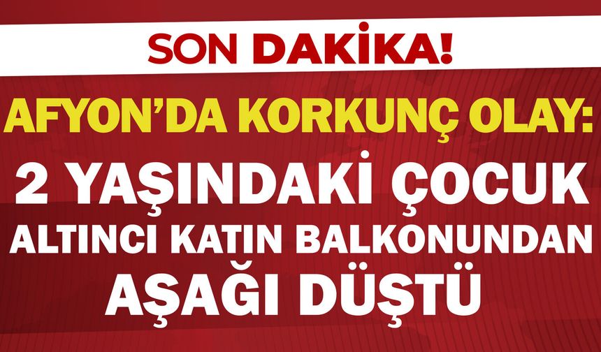 Afyon’da korkunç olay: 2 yaşındaki çocuk altıncı katın balkonundan aşağı düştü