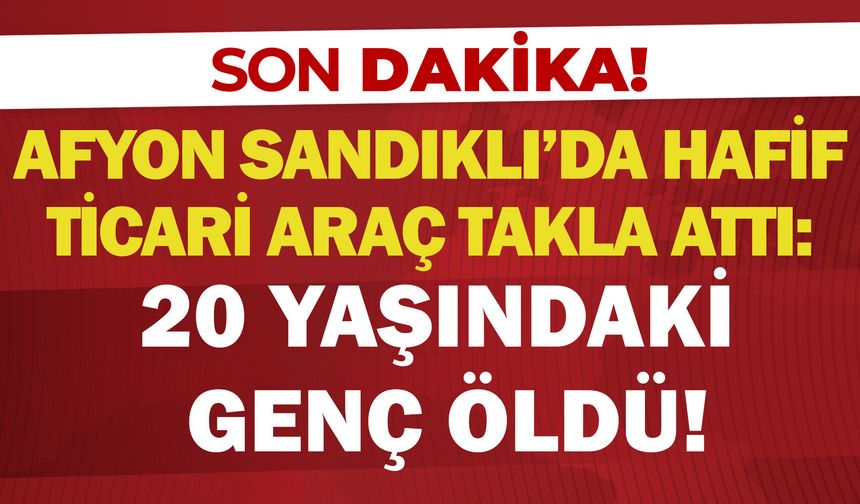 Afyon Sandıklı'da hafif ticari araç takla attı: 20 yaşındaki genç öldü!