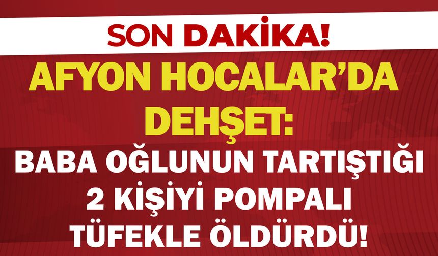 Afyon Hocalar'da dehşet: Baba oğlunun tartıştığı 2 kişiyi pompalı tüfekle öldürdü!