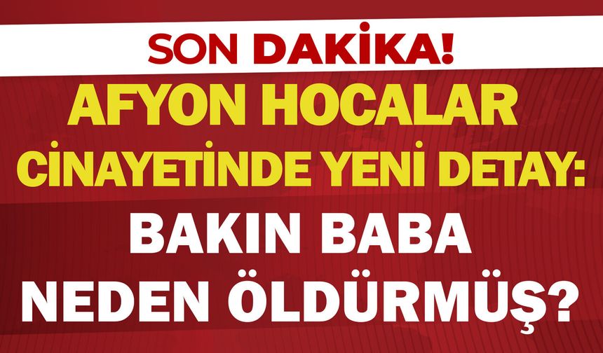 Afyon Hocalar cinayetinde yeni detay: Bakın baba neden öldürmüş?