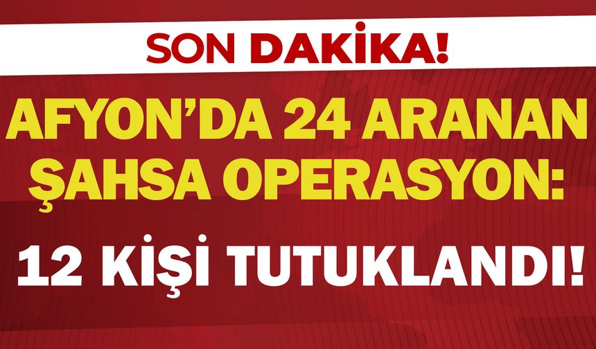 Afyon’da 24 aranan şahsa operasyon: 12 kişi tutuklandı!