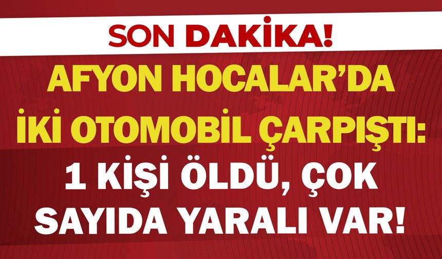 Afyon Hocalar'da iki otomobil çarpıştı: 1 kişi öldü, çok sayıda yaralı var!