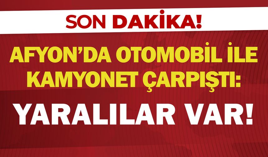 Afyon'da otomobil ile kamyonet çarpıştı: Yaralılar var!
