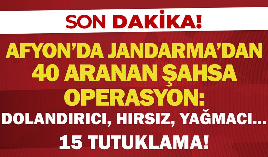 Afyon'da Jandarma’dan 40 aranan şahsa operasyon: Dolandırıcı, hırsız, yağmacı… 15 tutuklama!