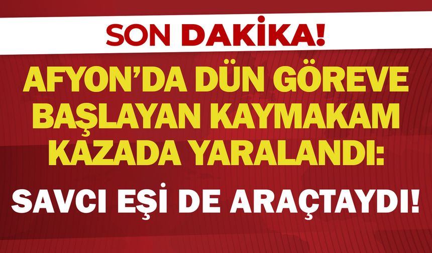 Afyon’da dün göreve başlayan kaymakam kazada yaralandı: Savcı eşi de araçtaydı!