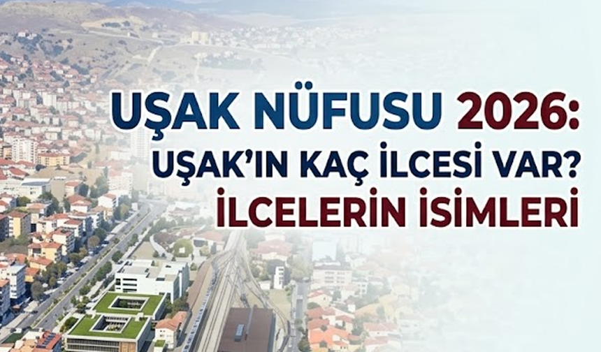 Uşak nüfusu 2026: Uşak’ın kaç ilçesi var? İlçelerin isimleri