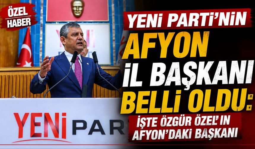 YENİ Parti’nin Afyon İl Başkanı belli oldu: İşte Özgür Özel'in Afyon'daki başkanı