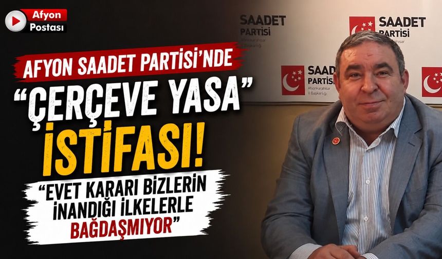 Afyon Saadet Partisi’nde “çerçeve yasa” istifası: “Evet kararı bizlerin inandığı ilkelerle bağdaşmıyor"