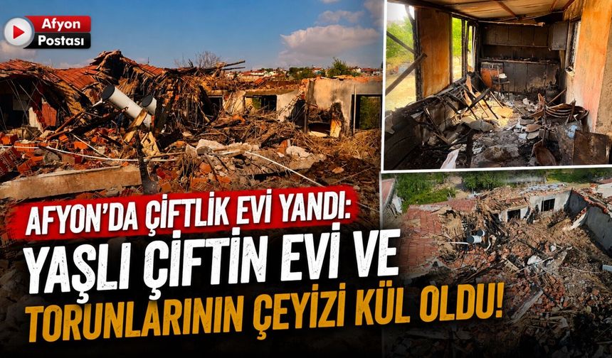 Afyon’da çiftlik evi yandı: Yaşlı çiftin evi ve torunlarının çeyizi kül oldu!