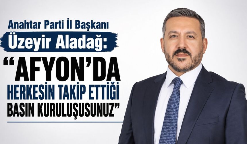 Anahtar Parti İl Başkanı Üzeyir Aladağ: Afyon‘da herkesin takip ettiği basın kuruluşusunuz
