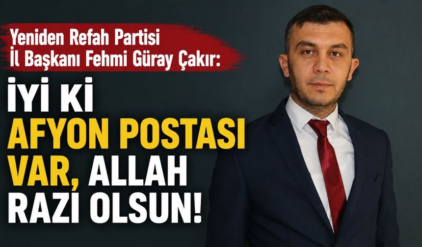Yeniden Refah Partisi İl Başkanı Fehmi Güray Çakır: İyi ki Afyon Postası var, Allah razı olsun!