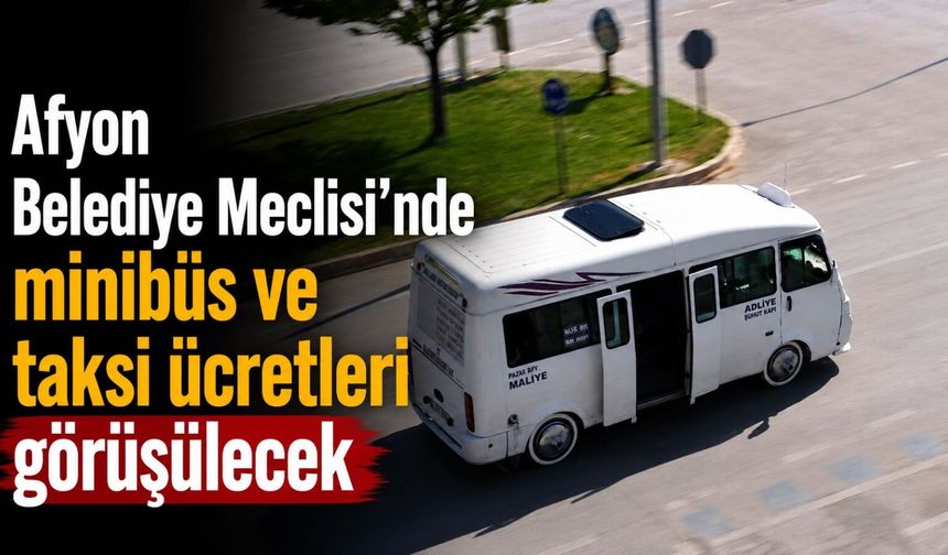 Afyon Belediye Meclisi’nde minibüs ve taksi ücretleri görüşülecek