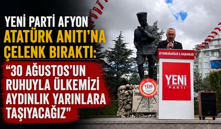 Yeni Parti Afyon Atatürk Anıtı’na çelenk bıraktı: "30 Ağustos'un ruhuyla ülkemizi aydınlık yarınlara taşıyacağız"
