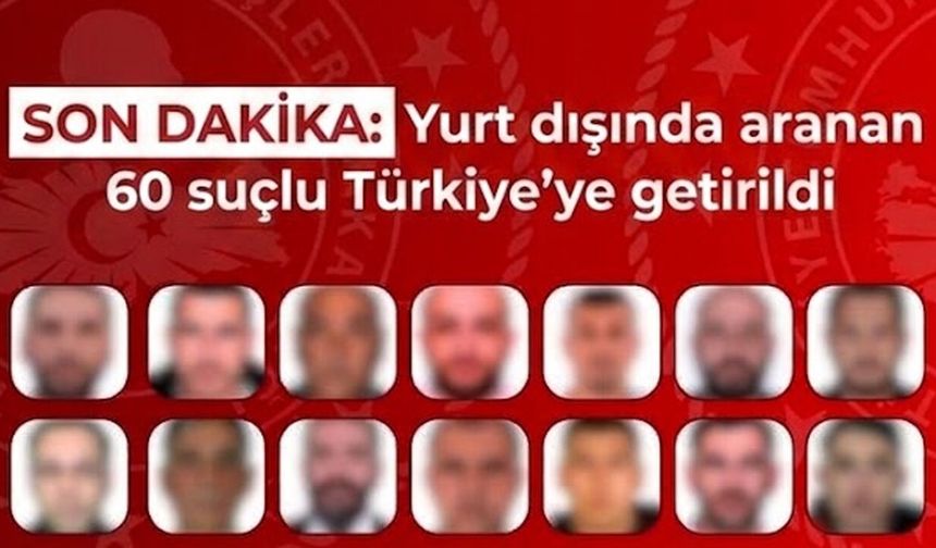 SON DAKİKA: Yurt dışında aranan 60 suçlu Türkiye’ye getirildi