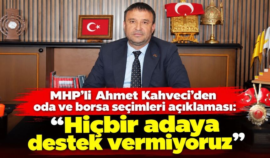 MHP’li Ahmet Kahveci’den oda ve borsa seçimleri açıklaması: “Hiçbir adaya destek vermiyoruz”