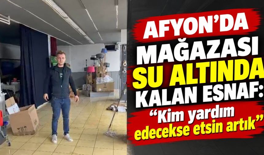 Afyon’da mağazası su altında kalan esnaf: “Kim yardım edecekse etsin artık”