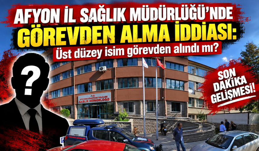 Afyon İl Sağlık Müdürlüğü’nde görevden alma iddiası: Üst düzey isim görevden alındı mı?