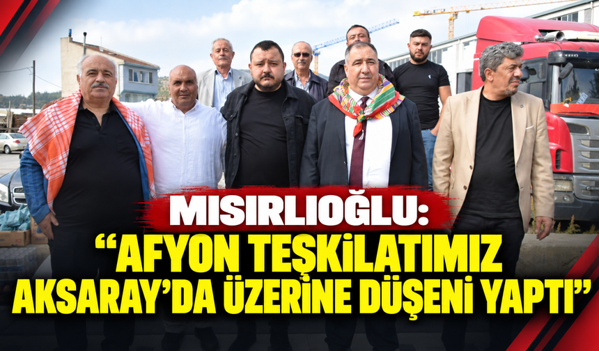 Mısırlıoğlu: “Afyon teşkilatımız Aksaray’da üzerine düşeni yaptı”
