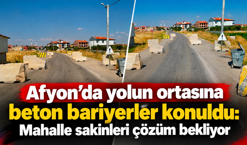 Afyon’da yolun ortasına beton bariyerler konuldu: Mahalle sakinleri çözüm bekliyor
