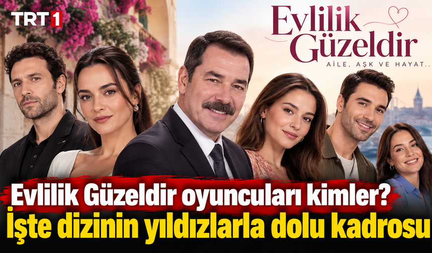 Evlilik Güzeldir oyuncuları kimler? İşte dizinin yıldızlarla dolu kadrosu