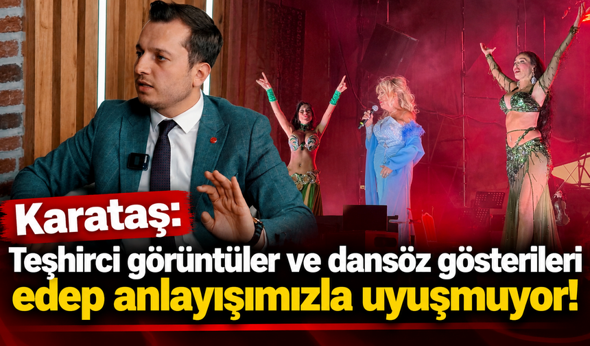 Karataş: Teşhirci görüntüler ve dansöz gösterileri edep anlayışımızla uyuşmuyor!