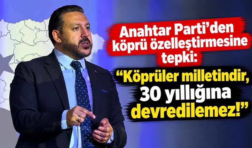 Anahtar Parti'den köprü özelleştirmesine tepki: “Köprüler milletindir, 30 yıllığına devredilemez!"