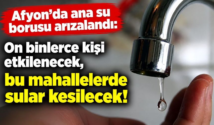 Afyon’da ana su borusu arızalandı: On binlerce kişi etkilenecek, bu mahallelerde sular kesilecek!