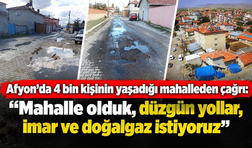 Afyon’da 4 bin kişinin yaşadığı mahalleden çağrı: “Mahalle olduk, düzgün yollar, imar ve doğalgaz istiyoruz”