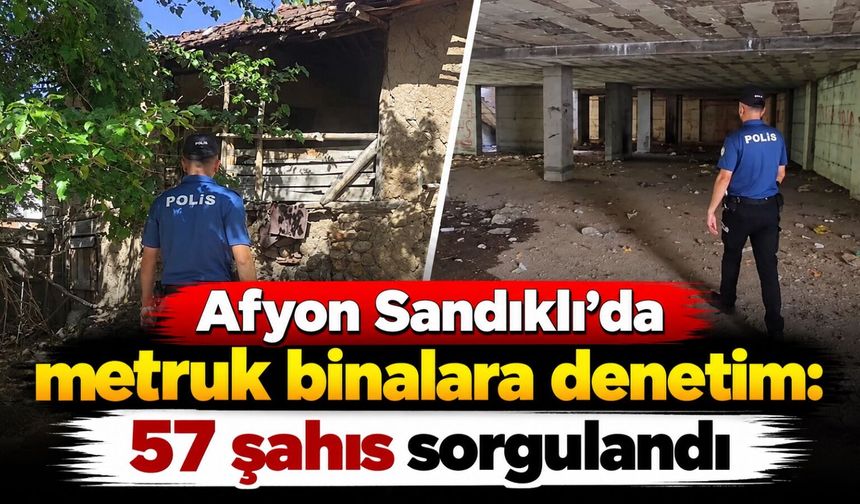 Afyon Sandıklı'da metruk binalara denetim: 57 şahıs sorgulandı