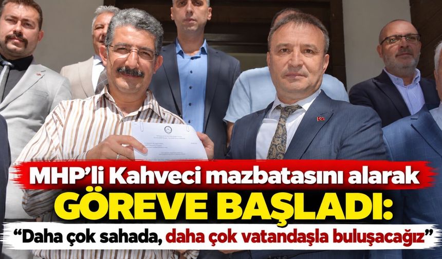 MHP’li Kahveci mazbatasını alarak göreve başladı: Daha çok sahada, daha çok vatandaşla buluşacağız