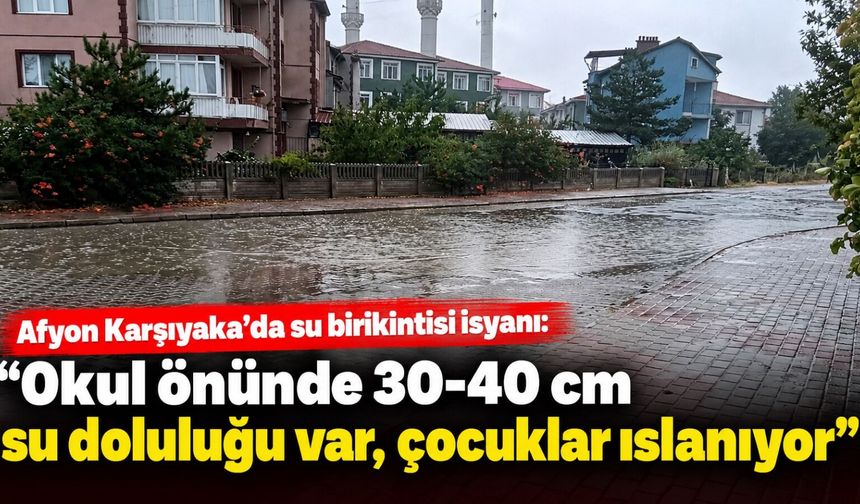 Afyon Karşıyaka’da su birikintisi isyanı: “Okul önünde 30-40 cm su doluluğu var, çocuklar ıslanıyor”