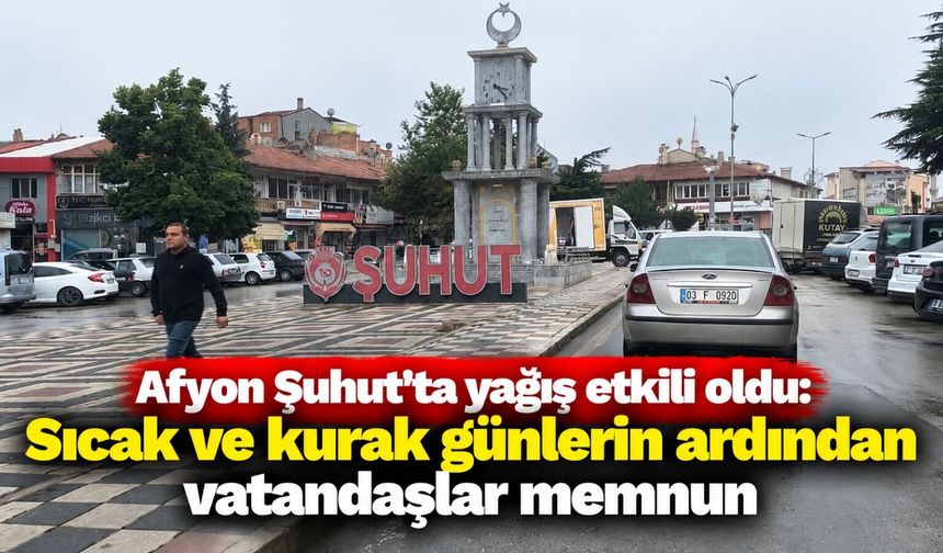 Afyon Şuhut'ta yağış etkili oldu: Sıcak ve kurak günlerin ardından vatandaşlar memnun