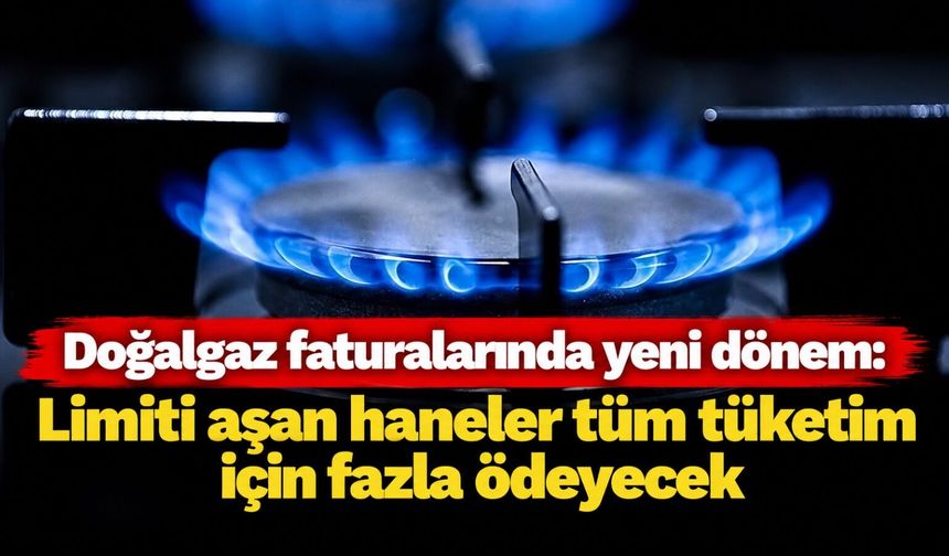 Doğalgaz faturalarında yeni dönem: Limiti aşan haneler tüm tüketim için fazla ödeyecek