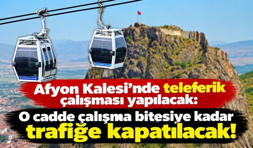 Afyon Kalesi’nde teleferik çalışması yapılacak: O cadde çalışma bitesiye kadar trafiğe kapatılacak!