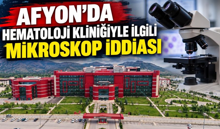 Afyon’da hematoloji kliniğiyle ilgili mikroskop iddiası