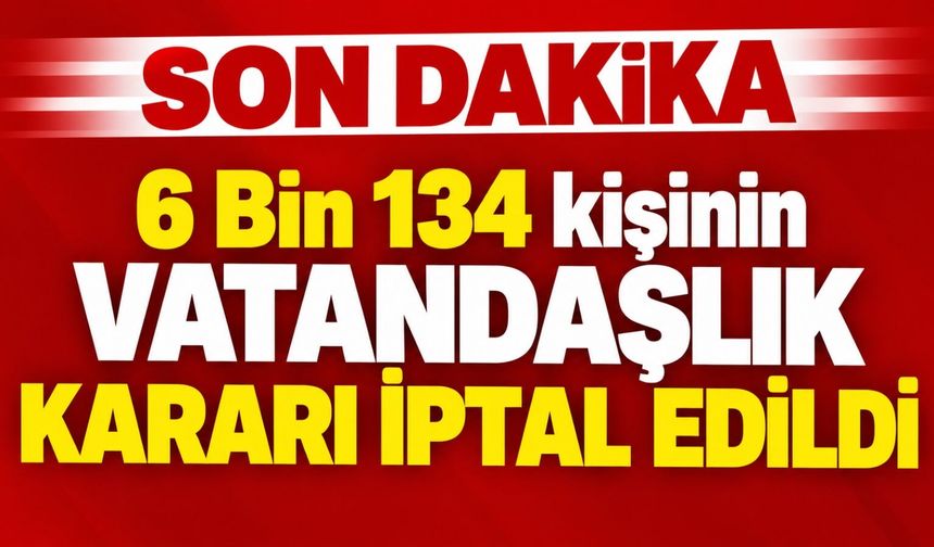 6 Bin 134 kişinin vatandaşlık kararı iptal edildi