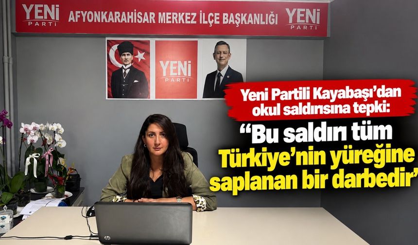 Yeni Partili Kayabaşı’dan okul saldırısına tepki: Bu saldırı tüm Türkiye'nin yüreğine saplanan bir darbedir