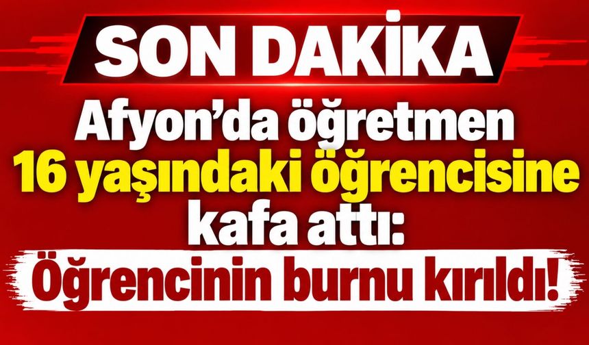 Afyon’da öğretmen 16 yaşındaki öğrencisine kafa attı: Öğrencinin burnu kırıldı!