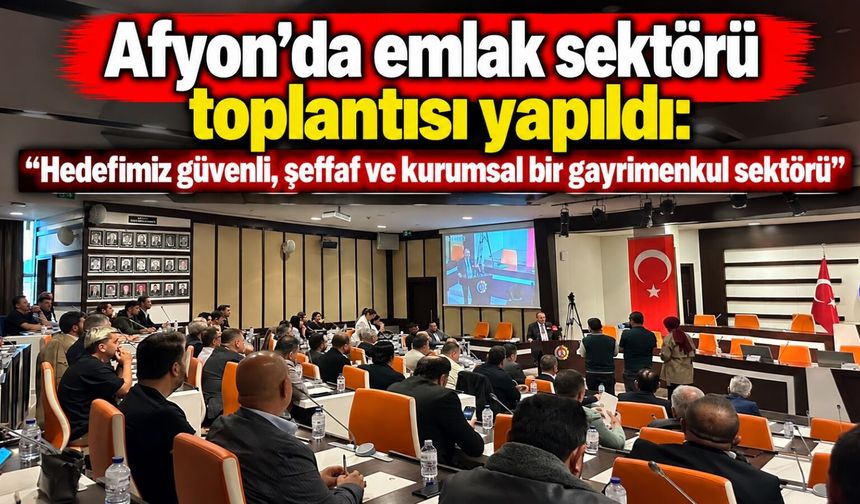 Afyon’da emlak sektörü toplantısı yapıldı: “Hedefimiz güvenli, şeffaf ve kurumsal bir gayrimenkul sektörü”