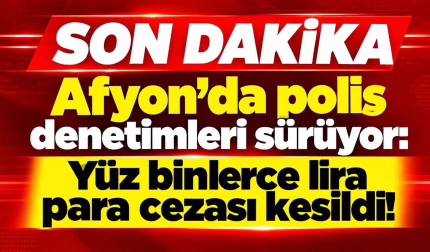 Afyon’da polis denetimleri sürüyor: Yüz binlerce lira para cezası kesildi!